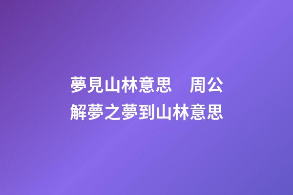 夢見山林意思　周公解夢之夢到山林意思
